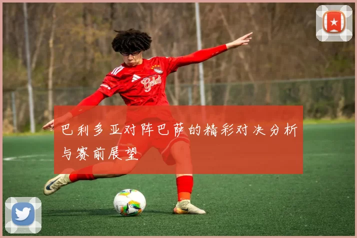 巴利多亚对阵巴萨的精彩对决分析与赛前展望