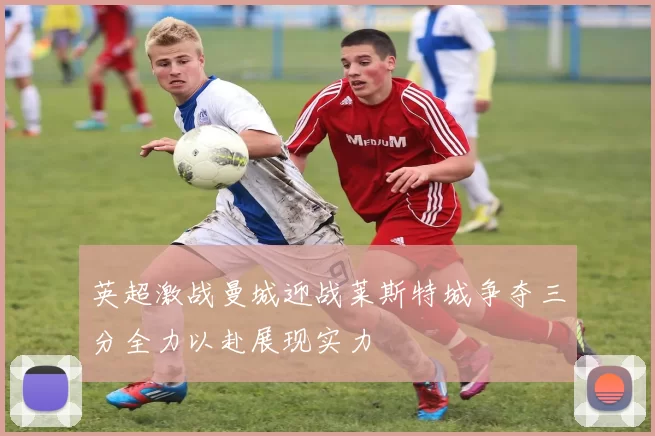 英超激战曼城迎战莱斯特城争夺三分全力以赴展现实力