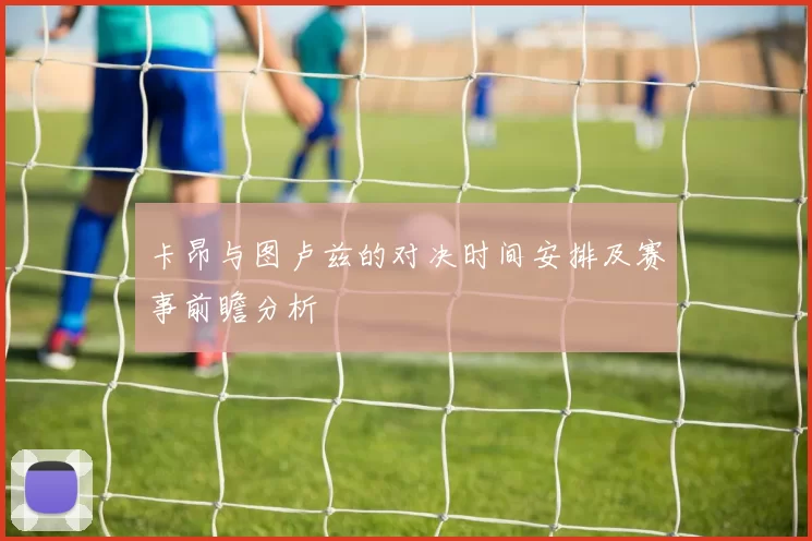 卡昂与图卢兹的对决时间安排及赛事前瞻分析