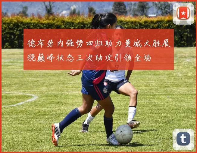 德布劳内强势回归助力曼城大胜展现巅峰状态三次助攻引领全场