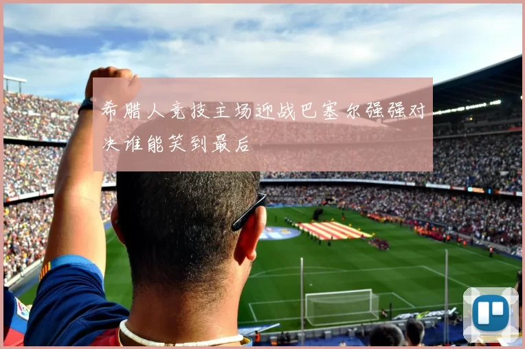 希腊人竞技主场迎战巴塞尔强强对决谁能笑到最后