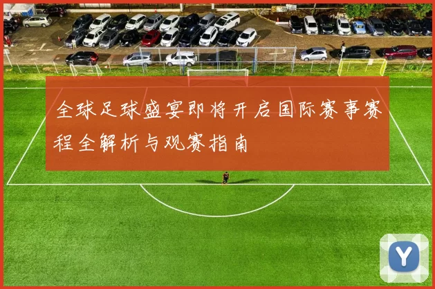 全球足球盛宴即将开启国际赛事赛程全解析与观赛指南