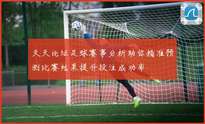 天天论坛足球赛事分析助你精准预测比赛结果提升投注成功率