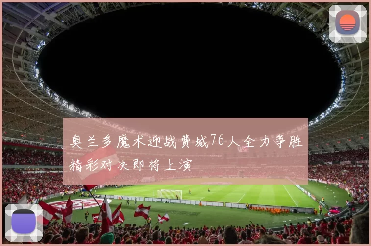 奥兰多魔术迎战费城76人全力争胜精彩对决即将上演