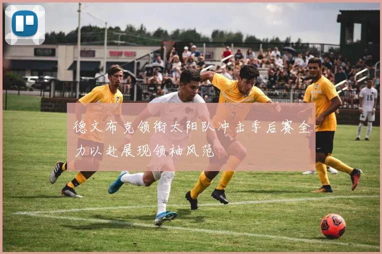 德文布克领衔太阳队冲击季后赛全力以赴展现领袖风范