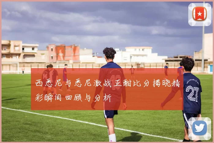 西悉尼与悉尼激战正酣比分揭晓精彩瞬间回顾与分析