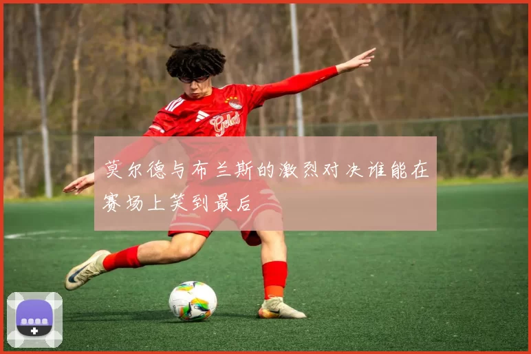 莫尔德与布兰斯的激烈对决谁能在赛场上笑到最后