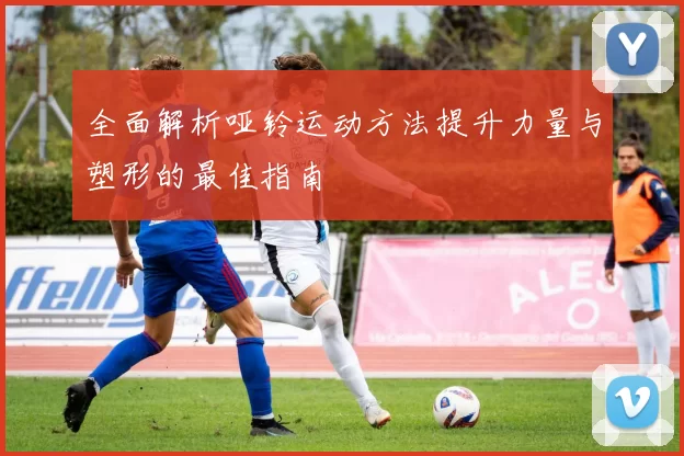 全面解析哑铃运动方法提升力量与塑形的最佳指南