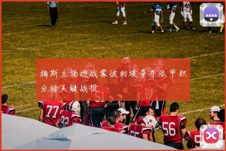 梅斯主场迎战蒙彼利埃争夺法甲积分榜关键战役