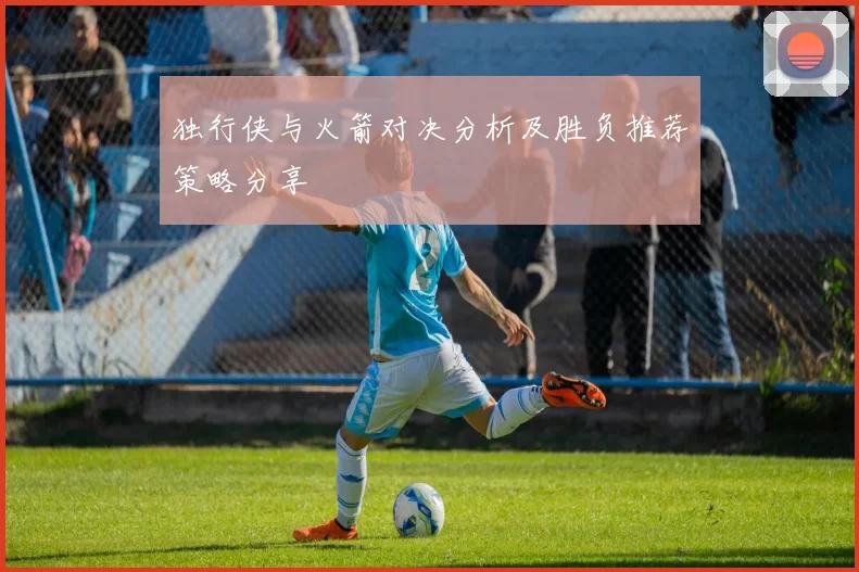 独行侠与火箭对决分析及胜负推荐策略分享