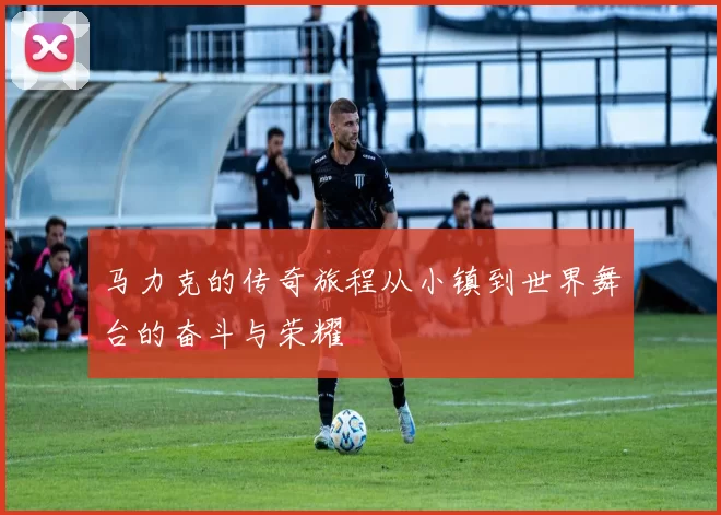 马力克的传奇旅程从小镇到世界舞台的奋斗与荣耀