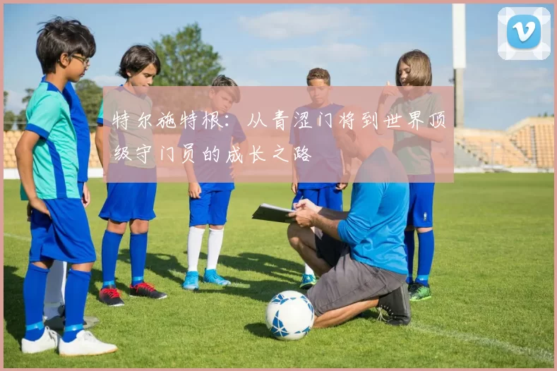 特尔施特根：从青涩门将到世界顶级守门员的成长之路