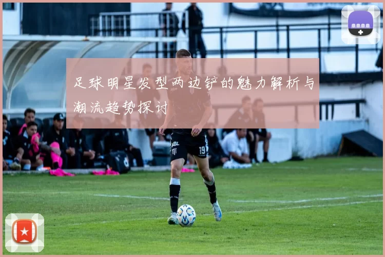 足球明星发型两边铲的魅力解析与潮流趋势探讨