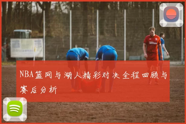 NBA篮网与湖人精彩对决全程回顾与赛后分析