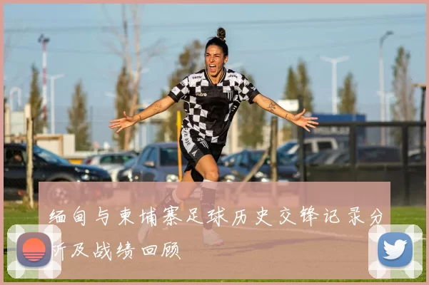 缅甸与柬埔寨足球历史交锋记录分析及战绩回顾