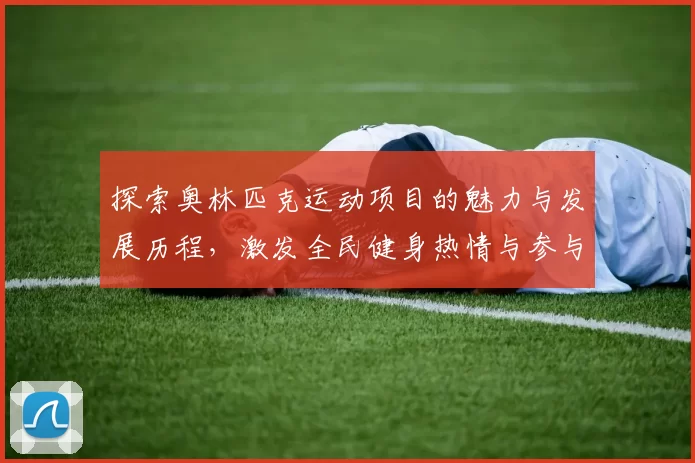 探索奥林匹克运动项目的魅力与发展历程，激发全民健身热情与参与意识