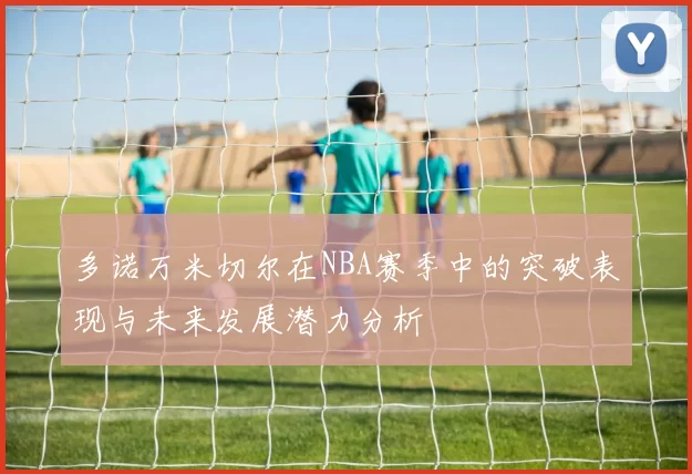 多诺万米切尔在NBA赛季中的突破表现与未来发展潜力分析