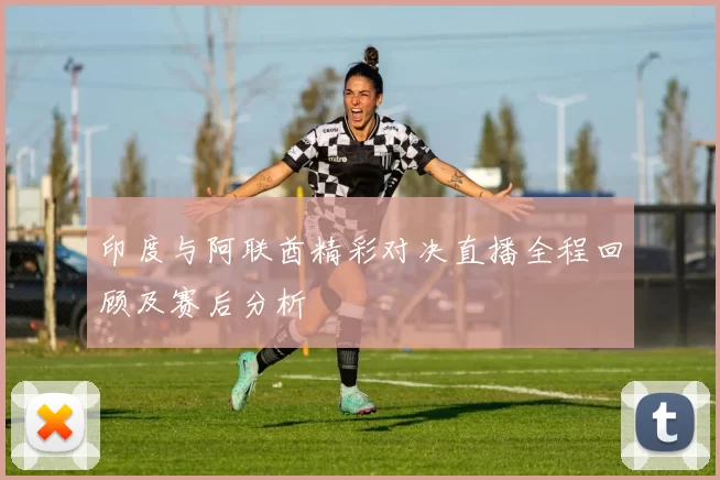 印度与阿联酋精彩对决直播全程回顾及赛后分析